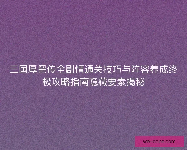 三国厚黑传全剧情通关技巧与阵容养成终极攻略指南隐藏要素揭秘