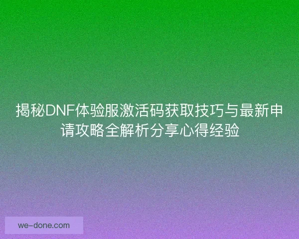 揭秘DNF体验服激活码获取技巧与最新申请攻略全解析分享心得经验