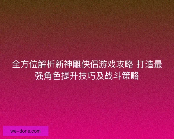 全方位解析新神雕侠侣游戏攻略 打造最强角色提升技巧及战斗策略