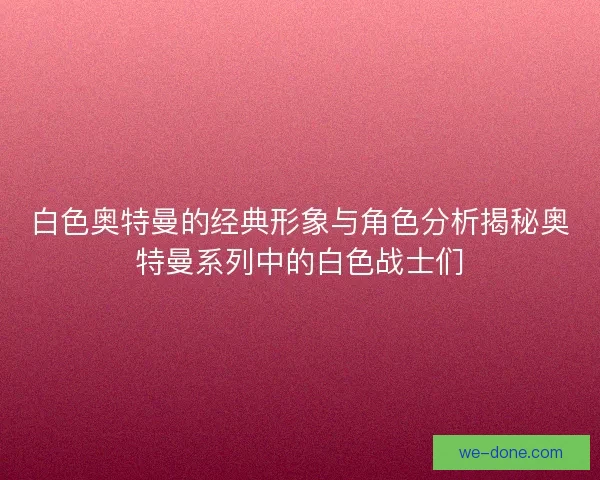 白色奥特曼的经典形象与角色分析揭秘奥特曼系列中的白色战士们