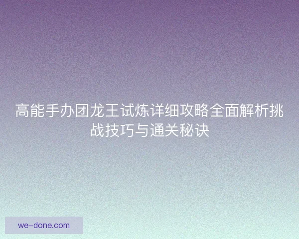 高能手办团龙王试炼详细攻略全面解析挑战技巧与通关秘诀