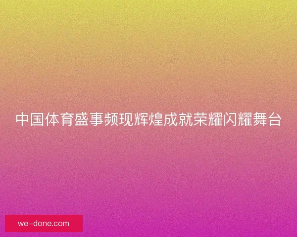 中国体育盛事频现辉煌成就荣耀闪耀舞台