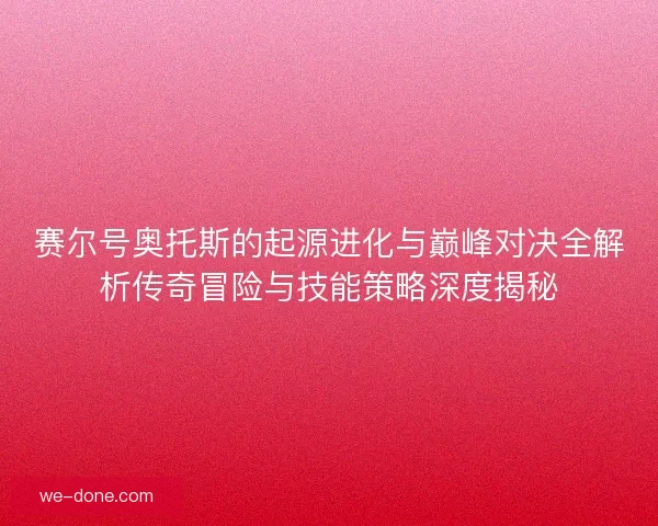 赛尔号奥托斯的起源进化与巅峰对决全解析传奇冒险与技能策略深度揭秘