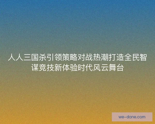 人人三国杀引领策略对战热潮打造全民智谋竞技新体验时代风云舞台