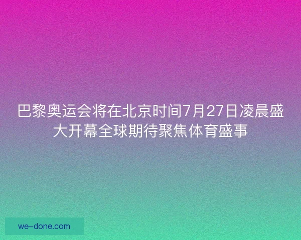 巴黎奥运会将在北京时间7月27日凌晨盛大开幕全球期待聚焦体育盛事