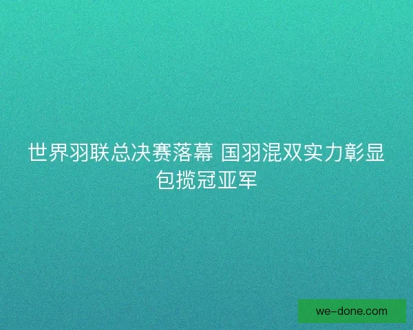 世界羽联总决赛落幕 国羽混双实力彰显包揽冠亚军