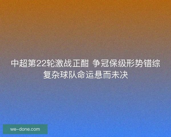 中超第22轮激战正酣 争冠保级形势错综复杂球队命运悬而未决