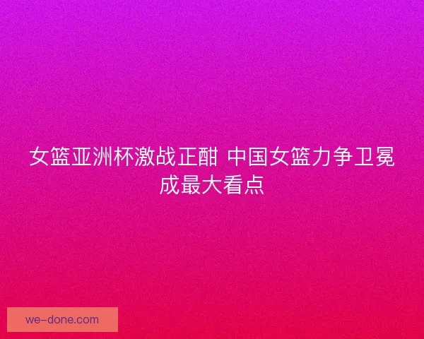 女篮亚洲杯激战正酣 中国女篮力争卫冕成最大看点