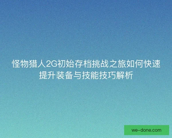怪物猎人2G初始存档挑战之旅如何快速提升装备与技能技巧解析
