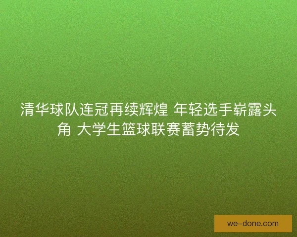 清华球队连冠再续辉煌 年轻选手崭露头角 大学生篮球联赛蓄势待发