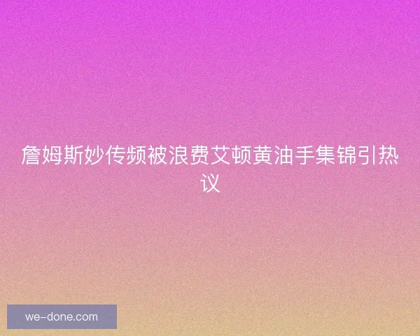 詹姆斯妙传频被浪费艾顿黄油手集锦引热议