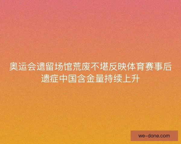 奥运会遗留场馆荒废不堪反映体育赛事后遗症中国含金量持续上升
