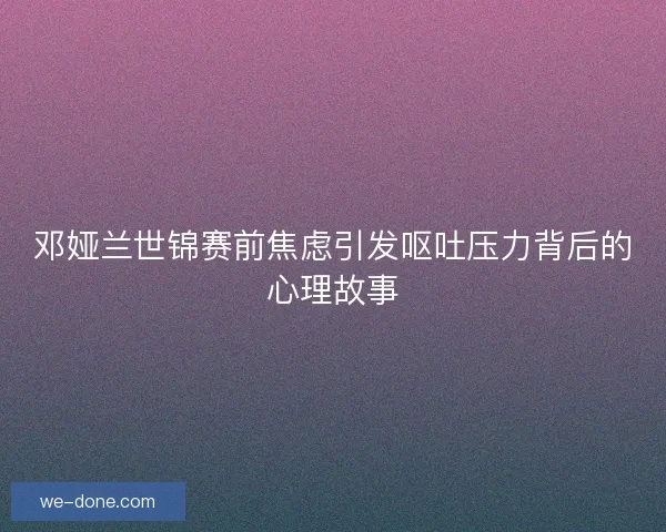 邓娅兰世锦赛前焦虑引发呕吐压力背后的心理故事