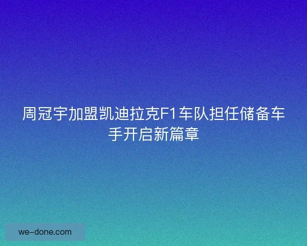 周冠宇加盟凯迪拉克F1车队担任储备车手开启新篇章