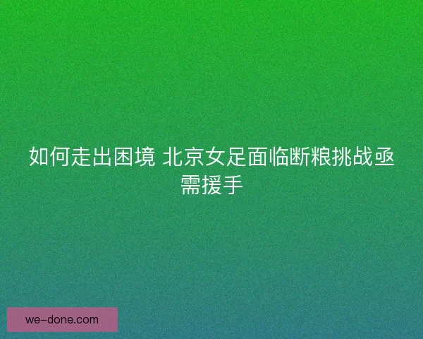 如何走出困境 北京女足面临断粮挑战亟需援手