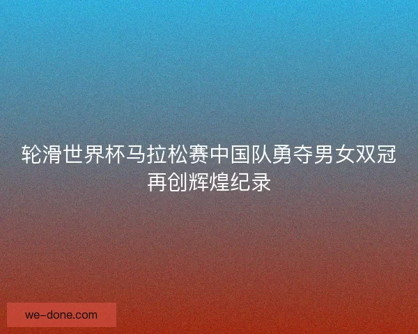 轮滑世界杯马拉松赛中国队勇夺男女双冠再创辉煌纪录