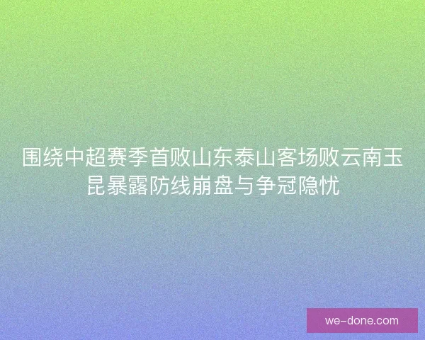围绕中超赛季首败山东泰山客场败云南玉昆暴露防线崩盘与争冠隐忧