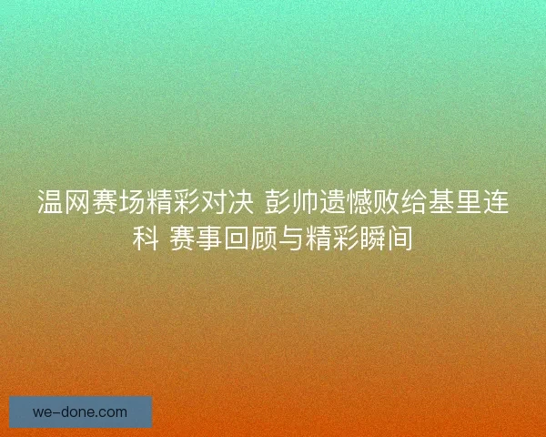 温网赛场精彩对决 彭帅遗憾败给基里连科 赛事回顾与精彩瞬间