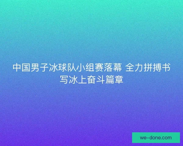 中国男子冰球队小组赛落幕 全力拼搏书写冰上奋斗篇章 中国男子冰球队小组赛落幕 全力拼搏书写冰上奋斗篇章