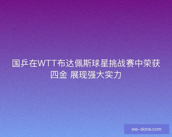 国乒在WTT布达佩斯球星挑战赛中荣获四金 展现强大实力