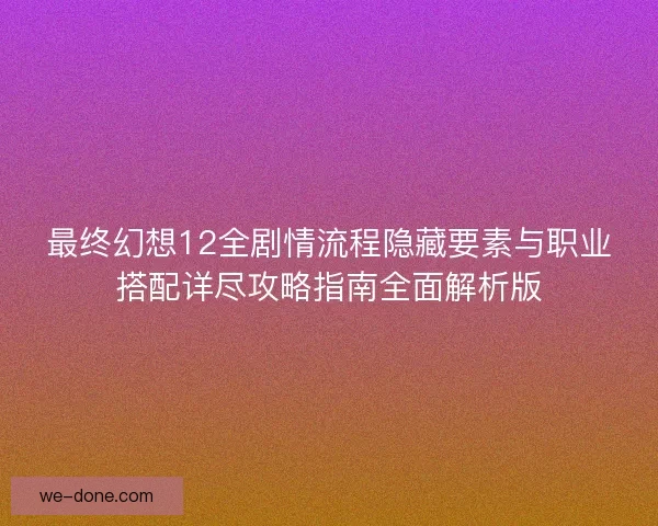 最终幻想12全剧情流程隐藏要素与职业搭配详尽攻略指南全面解析版