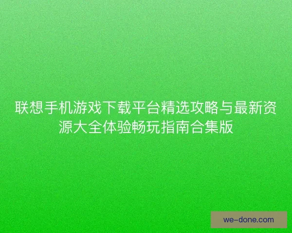 联想手机游戏下载平台精选攻略与最新资源大全体验畅玩指南合集版