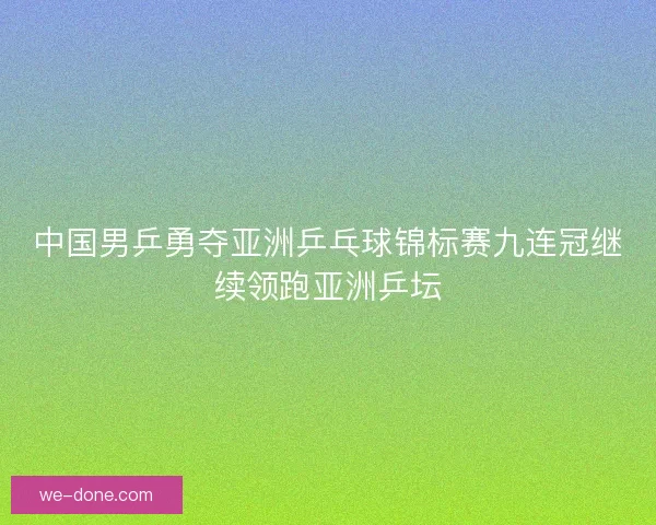 中国男乒勇夺亚洲乒乓球锦标赛九连冠继续领跑亚洲乒坛