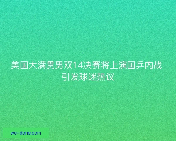 美国大满贯男双14决赛将上演国乒内战 引发球迷热议