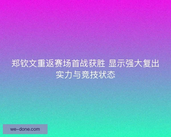 郑钦文重返赛场首战获胜 显示强大复出实力与竞技状态