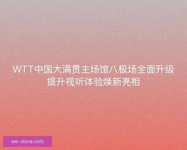 WTT中国大满贯主场馆八极场全面升级提升视听体验焕新亮相 WTT中国大满贯主场馆八极场全面升级提升视听体验焕新亮相