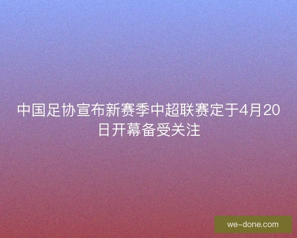 中国足协宣布新赛季中超联赛定于4月20日开幕备受关注