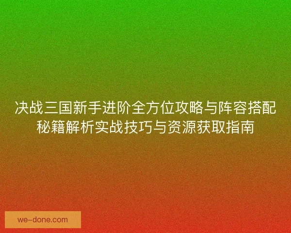 决战三国新手进阶全方位攻略与阵容搭配秘籍解析实战技巧与资源获取指南