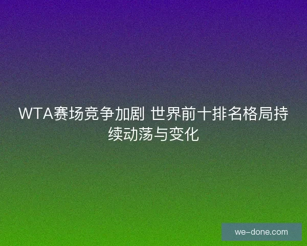 WTA赛场竞争加剧 世界前十排名格局持续动荡与变化