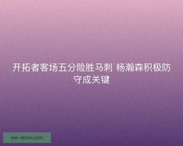 开拓者客场五分险胜马刺 杨瀚森积极防守成关键