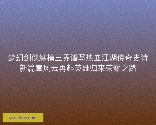 梦幻剑侠纵横三界谱写热血江湖传奇史诗新篇章风云再起英雄归来荣耀之路