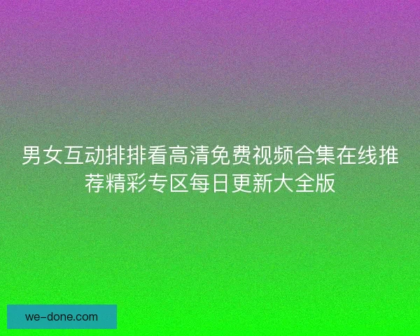 男女互动排排看高清免费视频合集在线推荐精彩专区每日更新大全版